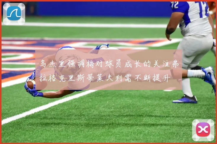 乌杰里强调梅对球员成长的关注弗拉格克里斯蒂莱夫利需不断提升