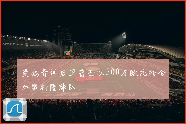 曼城青训后卫普西以500万欧元转会加盟科隆球队