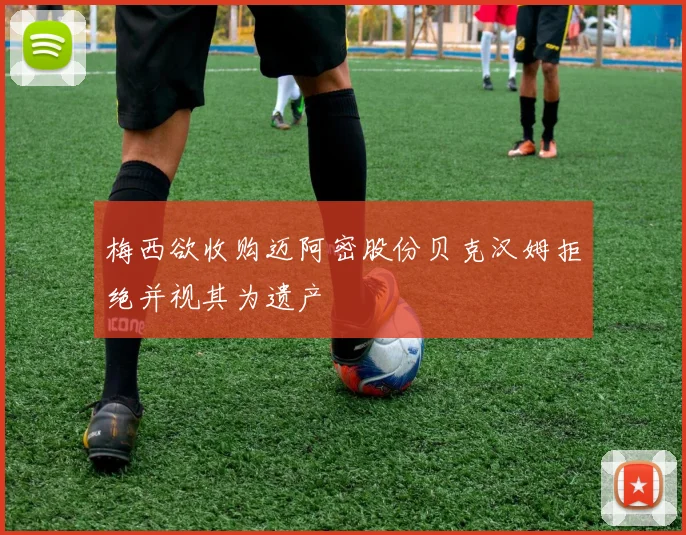 梅西欲收购迈阿密股份贝克汉姆拒绝并视其为遗产