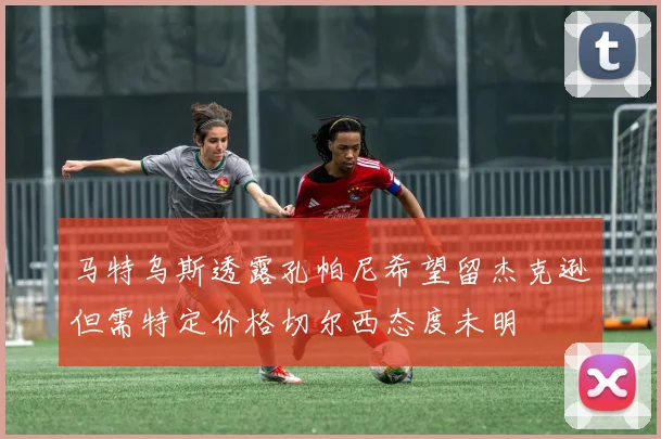 马特乌斯透露孔帕尼希望留杰克逊但需特定价格切尔西态度未明