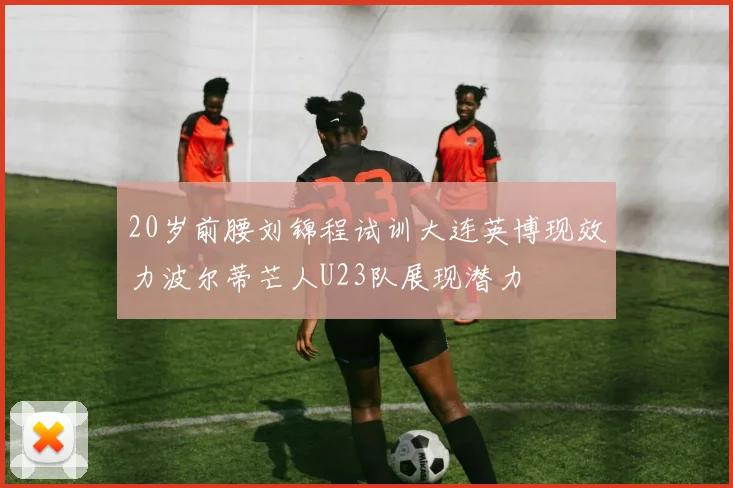 20岁前腰刘锦程试训大连英博现效力波尔蒂芒人U23队展现潜力