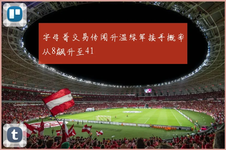 字母哥交易传闻升温绿军接手概率从8飙升至41