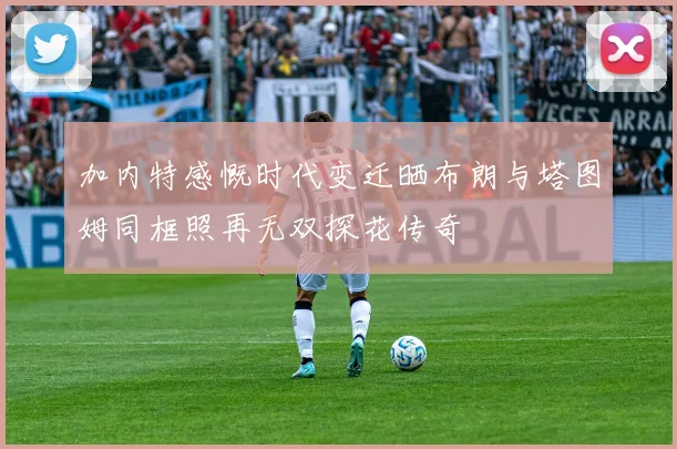 加内特感慨时代变迁晒布朗与塔图姆同框照再无双探花传奇