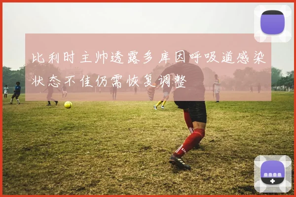 比利时主帅透露多库因呼吸道感染状态不佳仍需恢复调整