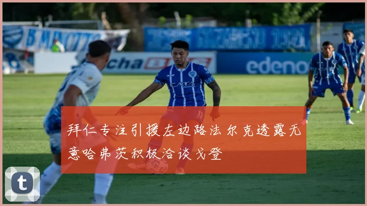 拜仁专注引援左边路法尔克透露无意哈弗茨积极洽谈戈登