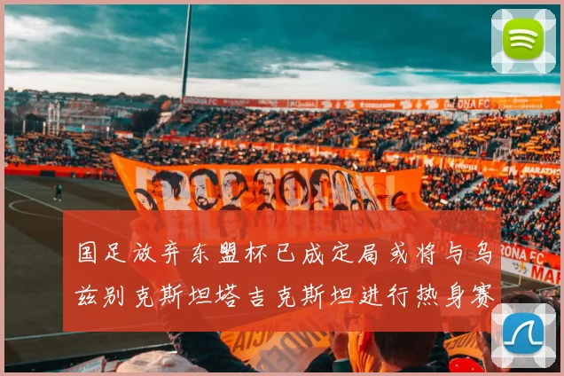 国足放弃东盟杯已成定局或将与乌兹别克斯坦塔吉克斯坦进行热身赛