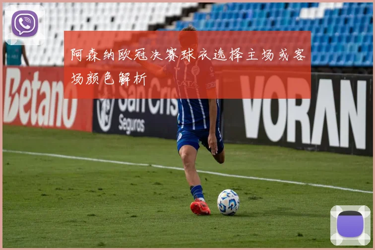 阿森纳欧冠决赛球衣选择主场或客场颜色解析