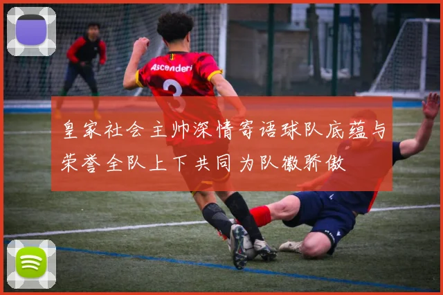 皇家社会主帅深情寄语球队底蕴与荣誉全队上下共同为队徽骄傲