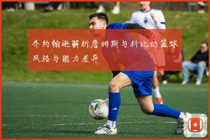 乔约翰逊解析詹姆斯与科比的篮球风格与能力差异