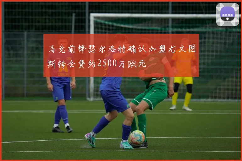 马竞前锋瑟尔洛特确认加盟尤文图斯转会费约2500万欧元