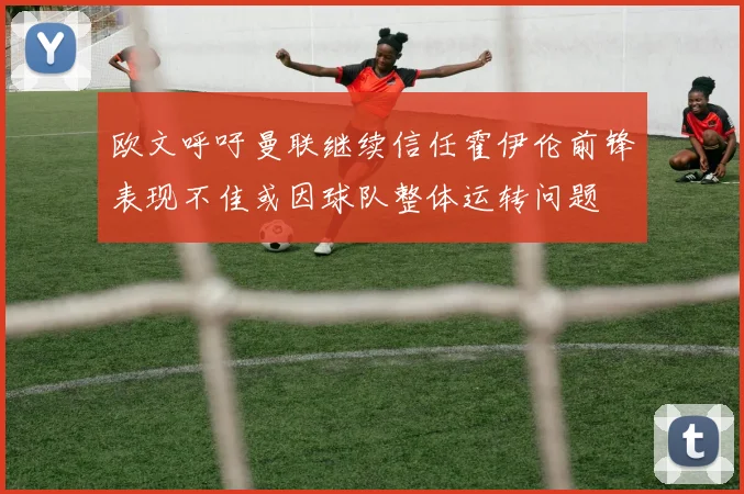 欧文呼吁曼联继续信任霍伊伦前锋表现不佳或因球队整体运转问题